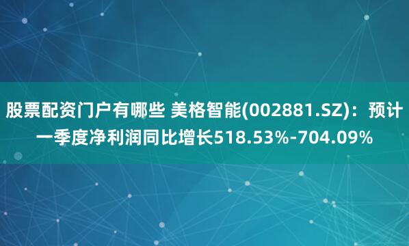 股票配资门户有哪些 美格智能(002881.SZ)：预计一季度净利润同比增长518.53%-704.09%