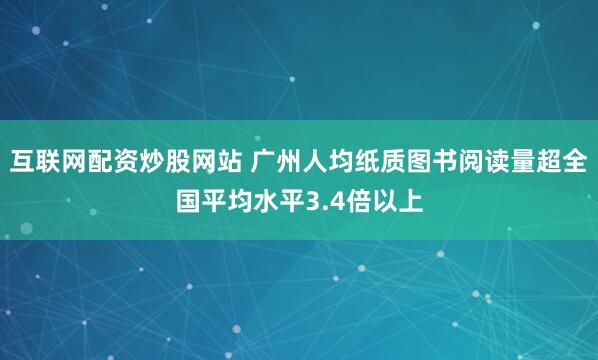 互联网配资炒股网站 广州人均纸质图书阅读量超全国平均水平3.4倍以上