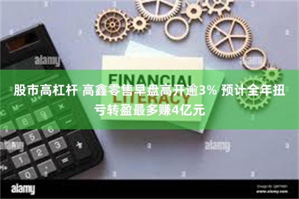 股市高杠杆 高鑫零售早盘高开逾3% 预计全年扭亏转盈最多赚4亿元