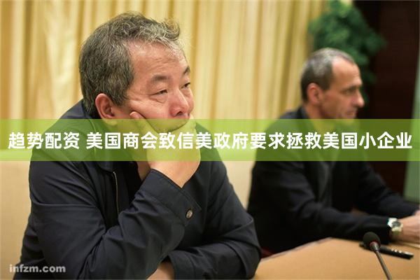 趋势配资 美国商会致信美政府要求拯救美国小企业