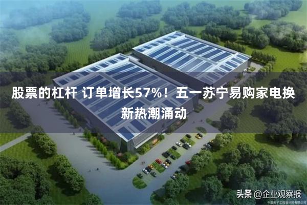 股票的杠杆 订单增长57%！五一苏宁易购家电换新热潮涌动