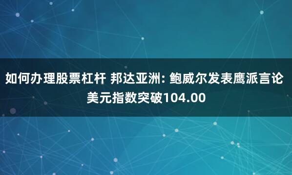 如何办理股票杠杆 邦达亚洲: 鲍威尔发表鹰派言论 美元指数突破104.00