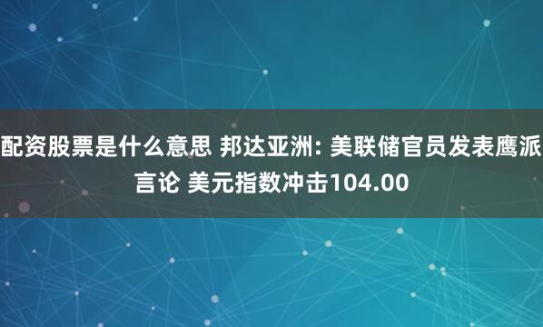配资股票是什么意思 邦达亚洲: 美联储官员发表鹰派言论 美元指数冲击104.00