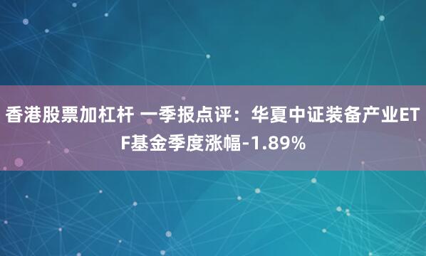 香港股票加杠杆 一季报点评：华夏中证装备产业ETF基金季度涨幅-1.89%