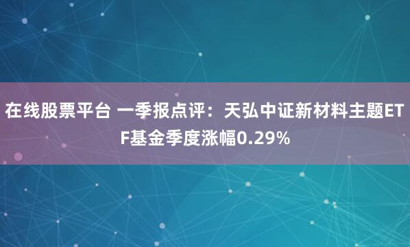 在线股票平台 一季报点评：天弘中证新材料主题ETF基金季度涨幅0.29%