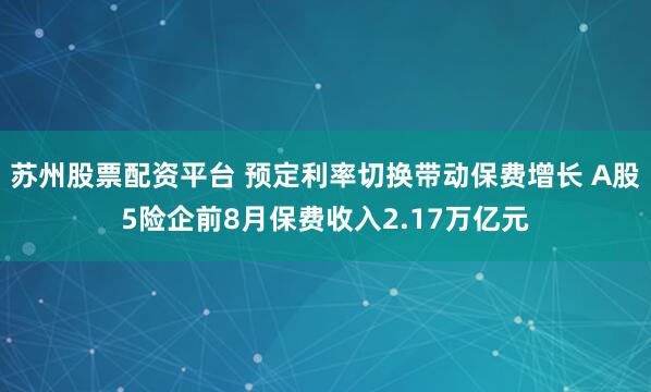 苏州股票配资平台 预定利率切换带动保费增长 A股5险企前8月保费收入2.17万亿元