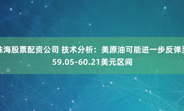 珠海股票配资公司 技术分析：美原油可能进一步反弹至59.05-60.21美元区间