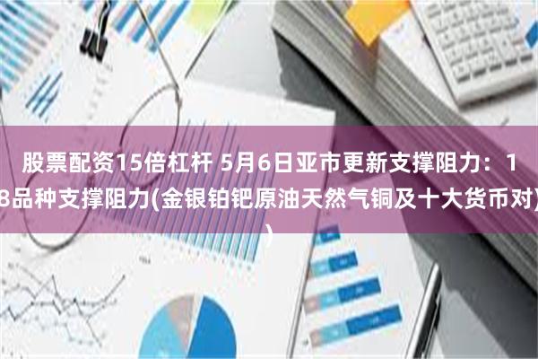 股票配资15倍杠杆 5月6日亚市更新支撑阻力：18品种支撑阻力(金银铂钯原油天然气铜及十大货币对)