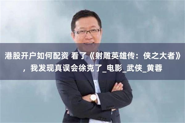 港股开户如何配资 看了《射雕英雄传：侠之大者》，我发现真误会徐克了_电影_武侠_黄蓉