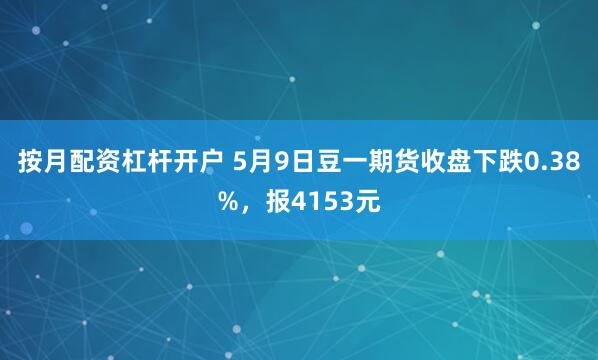 按月配资杠杆开户 5月9日豆一期货收盘下跌0.38%，报4153元