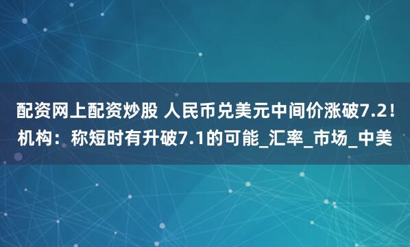 配资网上配资炒股 人民币兑美元中间价涨破7.2！机构：称短时有升破7.1的可能_汇率_市场_中美