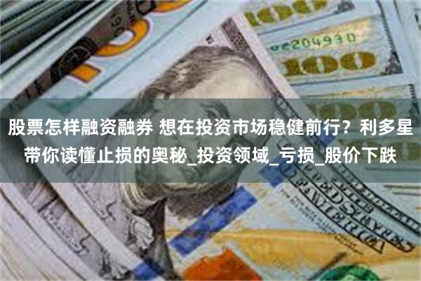 股票怎样融资融券 想在投资市场稳健前行？利多星带你读懂止损的奥秘_投资领域_亏损_股价下跌