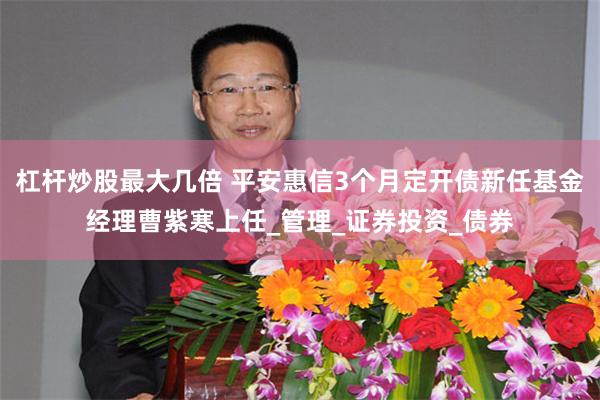杠杆炒股最大几倍 平安惠信3个月定开债新任基金经理曹紫寒上任_管理_证券投资_债券