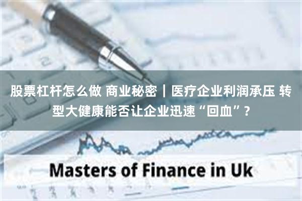 股票杠杆怎么做 商业秘密｜医疗企业利润承压 转型大健康能否让企业迅速“回血”？