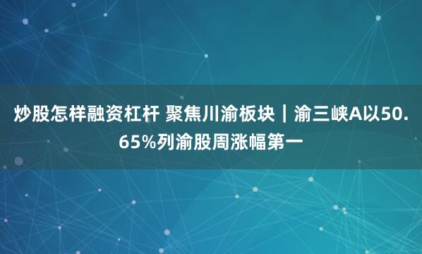 炒股怎样融资杠杆 聚焦川渝板块｜渝三峡A以50.65%列渝股周涨幅第一