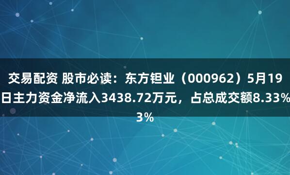 交易配资 股市必读：东方钽业（000962）5月19日主力资金净流入3438.72万元，占总成交额8.33%