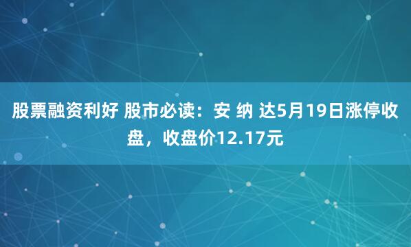 股票融资利好 股市必读：安 纳 达5月19日涨停收盘，收盘价12.17元