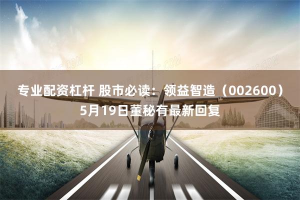 专业配资杠杆 股市必读：领益智造（002600）5月19日董秘有最新回复