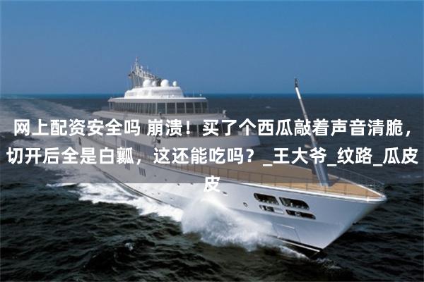 网上配资安全吗 崩溃！买了个西瓜敲着声音清脆，切开后全是白瓤，这还能吃吗？_王大爷_纹路_瓜皮