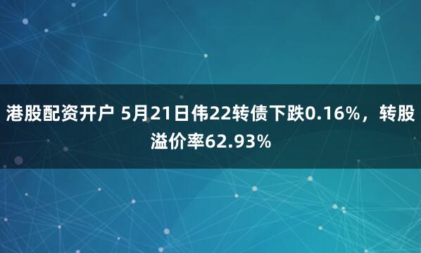 港股配资开户 5月21日伟22转债下跌0.16%，转股溢价率62.93%