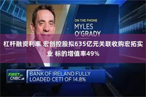 杠杆融资利率 宏创控股拟635亿元关联收购宏拓实业 标的增值率49%