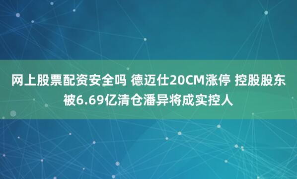 网上股票配资安全吗 德迈仕20CM涨停 控股股东被6.69亿清仓潘异将成实控人