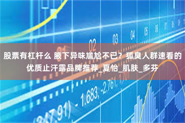 股票有杠杆么 腋下异味尴尬不已？狐臭人群速看的优质止汗露品牌推荐_夏怡_肌肤_多芬