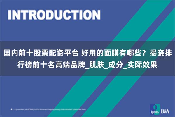 国内前十股票配资平台 好用的面膜有哪些？揭晓排行榜前十名高端品牌_肌肤_成分_实际效果