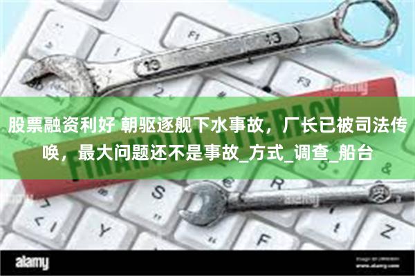 股票融资利好 朝驱逐舰下水事故，厂长已被司法传唤，最大问题还不是事故_方式_调查_船台