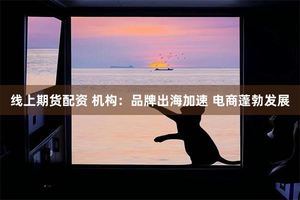 线上期货配资 机构：品牌出海加速 电商蓬勃发展