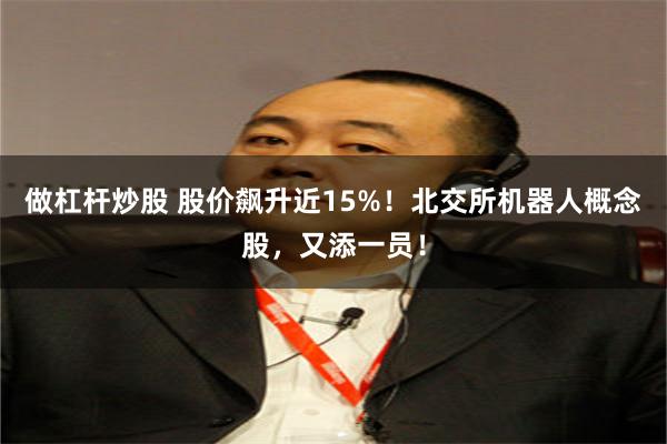 做杠杆炒股 股价飙升近15%！北交所机器人概念股，又添一员！