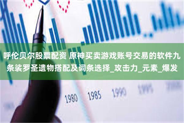 呼伦贝尔股票配资 原神买卖游戏账号交易的软件九条裟罗圣遗物搭配及词条选择_攻击力_元素_爆发