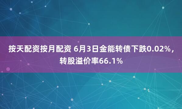按天配资按月配资 6月3日金能转债下跌0.02%，转股溢价率66.1%