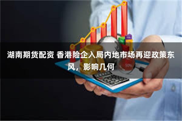 湖南期货配资 香港险企入局内地市场再迎政策东风，影响几何