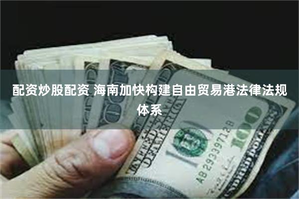 配资炒股配资 海南加快构建自由贸易港法律法规体系