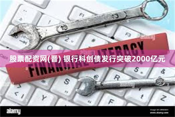 股票配资网(晋) 银行科创债发行突破2000亿元