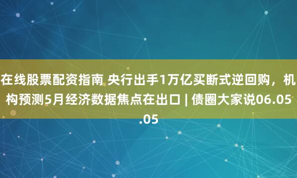 在线股票配资指南 央行出手1万亿买断式逆回购，机构预测5月经济数据焦点在出口 | 债圈大家说06.05