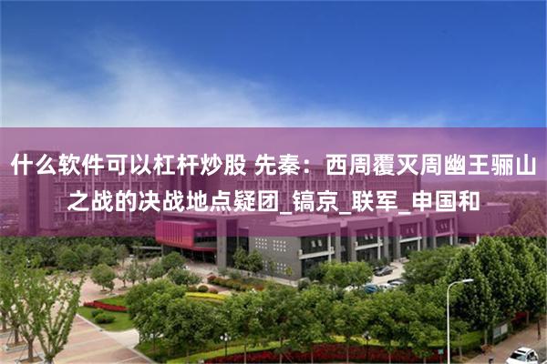 什么软件可以杠杆炒股 先秦：西周覆灭周幽王骊山之战的决战地点疑团_镐京_联军_申国和