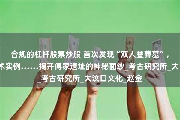 合规的杠杆股票炒股 首次发现“双人叠葬墓”，最早的开颅手术实例……揭开傅家遗址的神秘面纱_考古研究所_大汶口文化_赵金