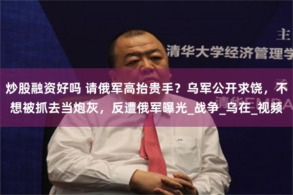 炒股融资好吗 请俄军高抬贵手？乌军公开求饶，不想被抓去当炮灰，反遭俄军曝光_战争_乌在_视频