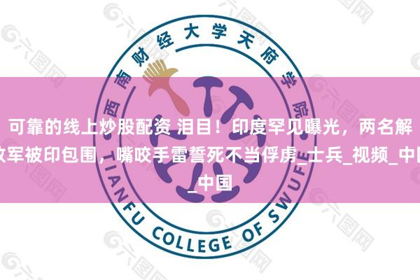 可靠的线上炒股配资 泪目！印度罕见曝光，两名解放军被印包围，嘴咬手雷誓死不当俘虏_士兵_视频_中国