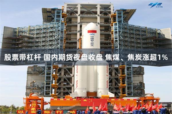 股票带杠杆 国内期货夜盘收盘 焦煤、焦炭涨超1%