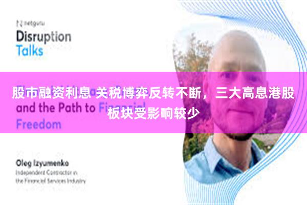 股市融资利息 关税博弈反转不断，三大高息港股板块受影响较少