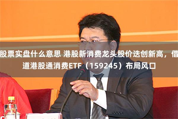 股票实盘什么意思 港股新消费龙头股价迭创新高，借道港股通消费ETF（159245）布局风口