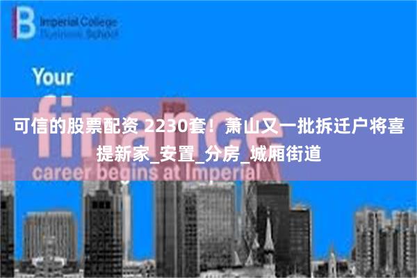 可信的股票配资 2230套！萧山又一批拆迁户将喜提新家_安置_分房_城厢街道