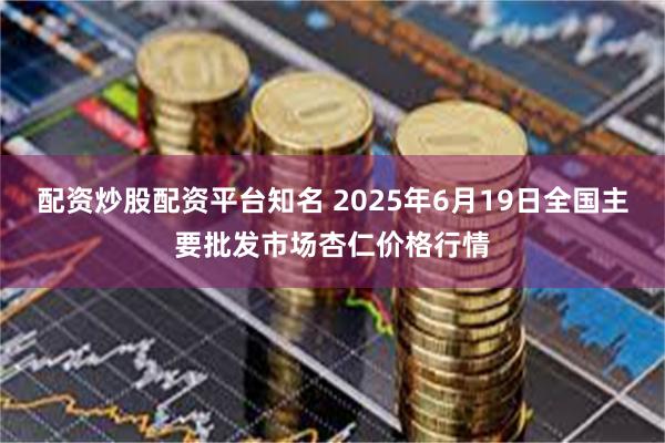 配资炒股配资平台知名 2025年6月19日全国主要批发市场杏仁价格行情
