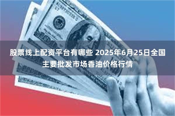 股票线上配资平台有哪些 2025年6月25日全国主要批发市场香油价格行情