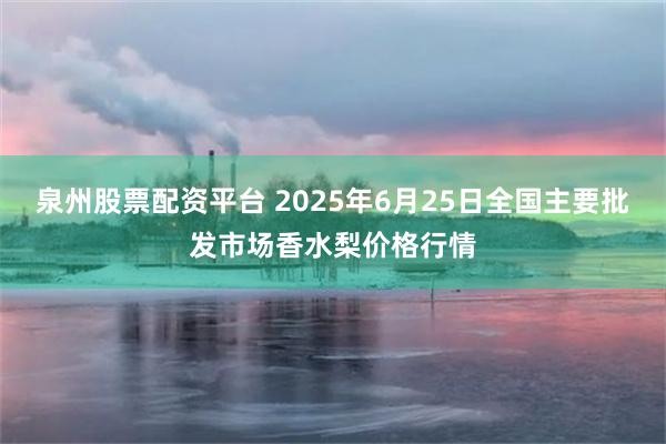 泉州股票配资平台 2025年6月25日全国主要批发市场香水梨价格行情