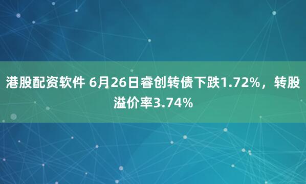 港股配资软件 6月26日睿创转债下跌1.72%，转股溢价率3.74%