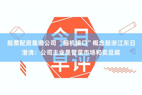 股票配资靠谱公司 “脑机接口”概念股浙江东日澄清：公司主业是管菜市场和卖豆腐